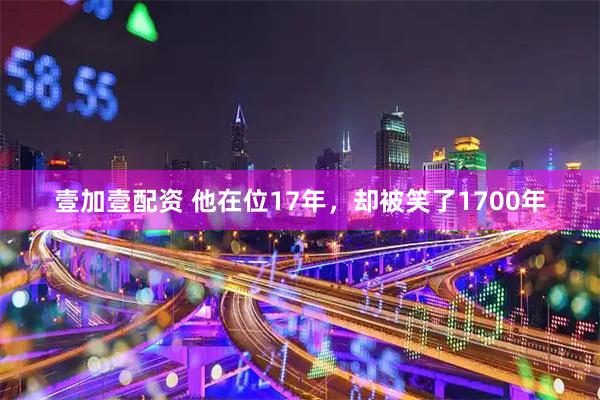 壹加壹配资 他在位17年，却被笑了1700年