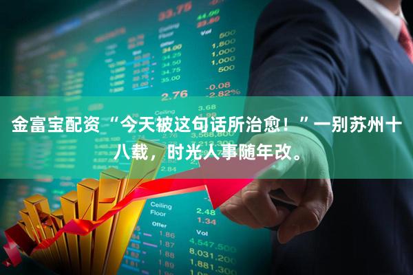 金富宝配资 “今天被这句话所治愈！”一别苏州十八载，时光人事随年改。