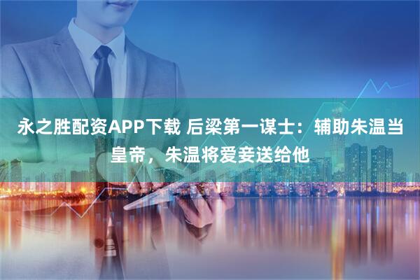 永之胜配资APP下载 后梁第一谋士：辅助朱温当皇帝，朱温将爱妾送给他