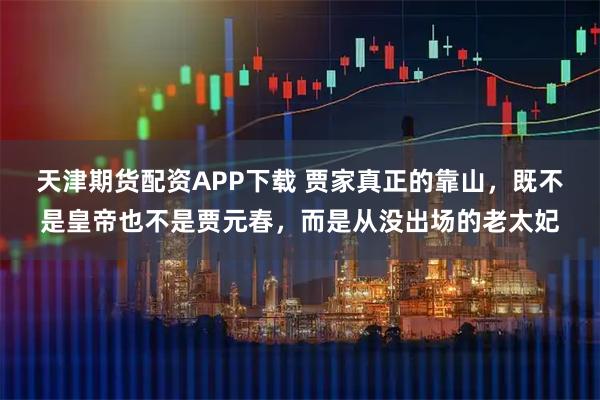天津期货配资APP下载 贾家真正的靠山，既不是皇帝也不是贾元春，而是从没出场的老太妃