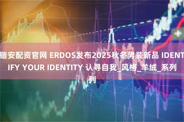 锴安配资官网 ERDOS发布2025秋冬男装新品 IDENTIFY YOUR IDENTITY 认寻自我_风格_羊绒_系列