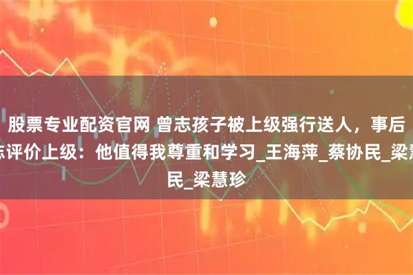 股票专业配资官网 曾志孩子被上级强行送人，事后曾志评价上级：他值得我尊重和学习_王海萍_蔡协民_梁慧珍