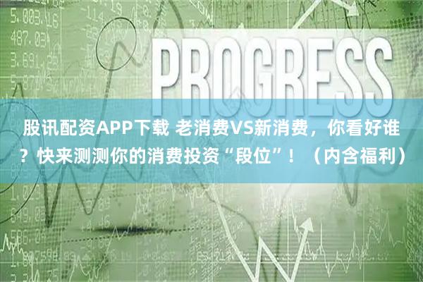 股讯配资APP下载 老消费VS新消费，你看好谁？快来测测你的消费投资“段位”！（内含福利）