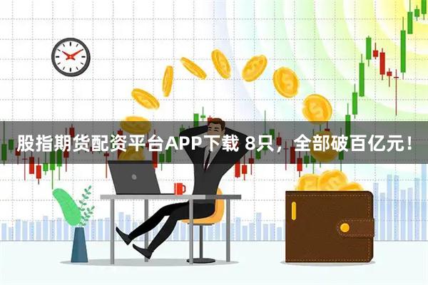 股指期货配资平台APP下载 8只，全部破百亿元！