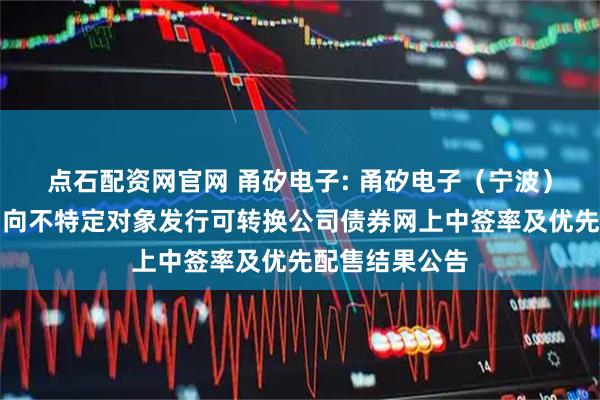 点石配资网官网 甬矽电子: 甬矽电子（宁波）股份有限公司向不特定对象发行可转换公司债券网上中签率及优先配售结果公告