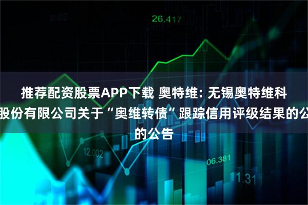 推荐配资股票APP下载 奥特维: 无锡奥特维科技股份有限公司关于“奥维转债”跟踪信用评级结果的公告