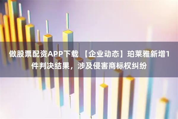 做股票配资APP下载 【企业动态】珀莱雅新增1件判决结果，涉及侵害商标权纠纷
