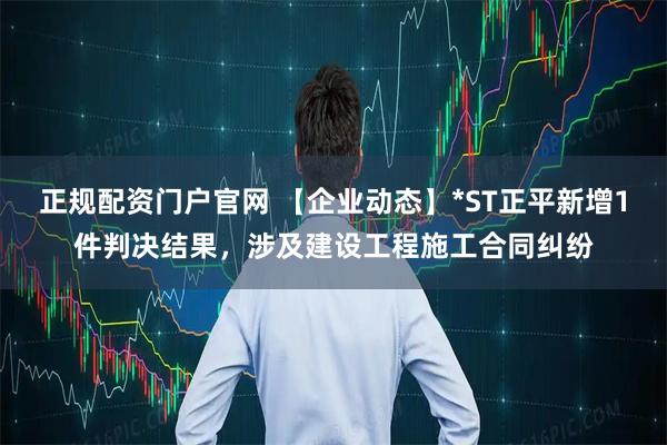 正规配资门户官网 【企业动态】*ST正平新增1件判决结果，涉及建设工程施工合同纠纷