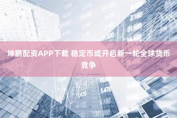坤鹏配资APP下载 稳定币或开启新一轮全球货币竞争