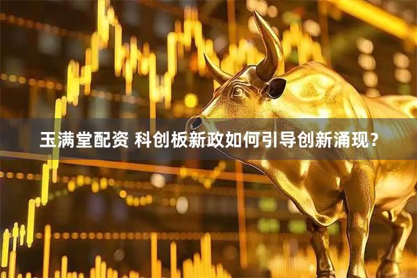 玉满堂配资 科创板新政如何引导创新涌现？