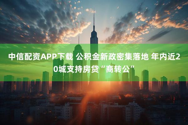 中信配资APP下载 公积金新政密集落地 年内近20城支持房贷“商转公”
