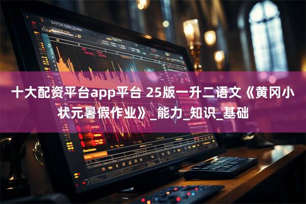 十大配资平台app平台 25版一升二语文《黄冈小状元暑假作业》_能力_知识_基础