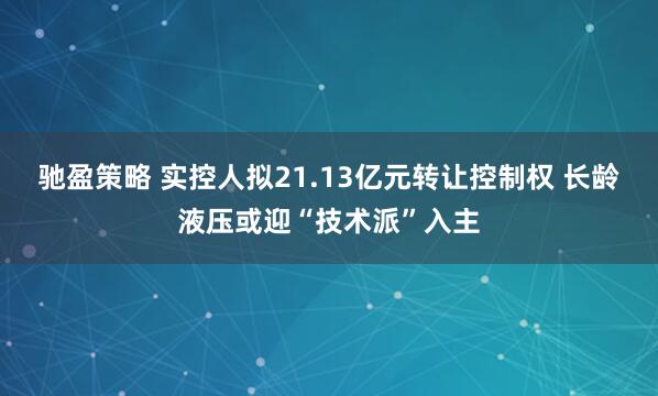 驰盈策略 实控人拟21.13亿元转让控制权 长龄液压或迎“技术派”入主