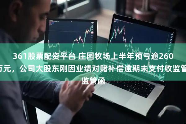361股票配资平台 庄园牧场上半年预亏逾2600万元，公司大股东刚因业绩对赌补偿逾期未支付收监管函