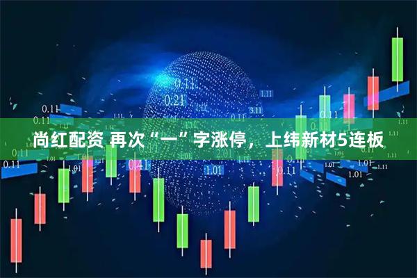 尚红配资 再次“一”字涨停，上纬新材5连板