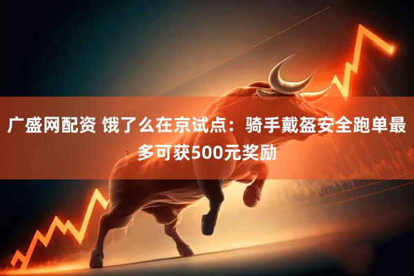 广盛网配资 饿了么在京试点：骑手戴盔安全跑单最多可获500元奖励