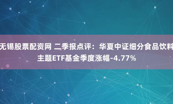 无锡股票配资网 二季报点评：华夏中证细分食品饮料主题ETF基金季度涨幅-4.77%