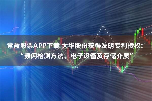 常盈股票APP下载 大华股份获得发明专利授权: “频闪检测方法、电子设备及存储介质”