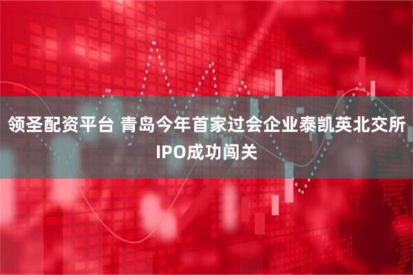 领圣配资平台 青岛今年首家过会企业泰凯英北交所IPO成功闯关