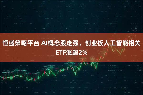 恒盛策略平台 AI概念股走强，创业板人工智能相关ETF涨超2%