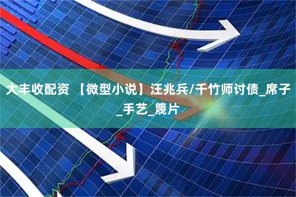 大丰收配资 【微型小说】汪兆兵/千竹师讨债_席子_手艺_篾片