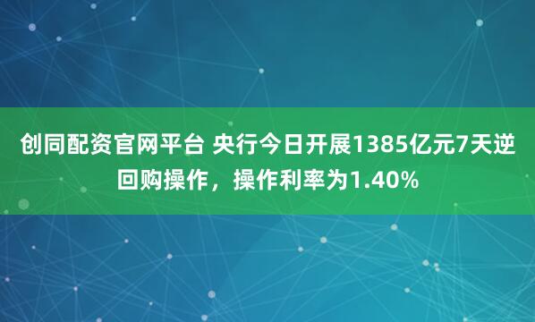 创同配资官网平台 央行今日开展1385亿元7天逆回购操作，操作利率为1.40%