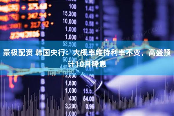 豪极配资 韩国央行：大概率维持利率不变，高盛预计10月降息