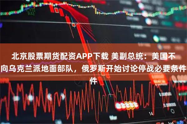 北京股票期货配资APP下载 美副总统：美国不向乌克兰派地面部队，俄罗斯开始讨论停战必要条件