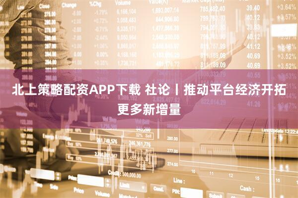 北上策略配资APP下载 社论丨推动平台经济开拓更多新增量