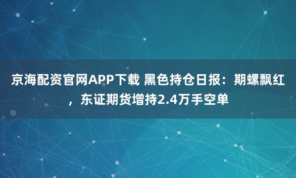 京海配资官网APP下载 黑色持仓日报：期螺飘红，东证期货增持2.4万手空单