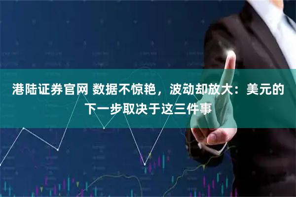 港陆证券官网 数据不惊艳，波动却放大：美元的下一步取决于这三件事