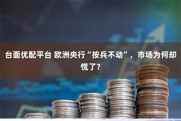 台面优配平台 欧洲央行“按兵不动”，市场为何却慌了？