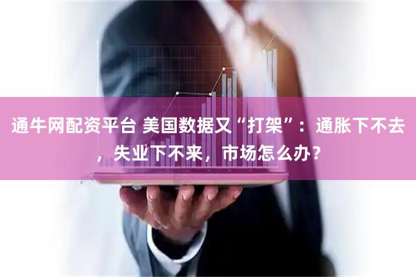 通牛网配资平台 美国数据又“打架”：通胀下不去，失业下不来，市场怎么办？