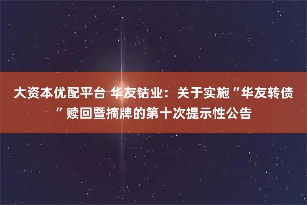 大资本优配平台 华友钴业：关于实施“华友转债”赎回暨摘牌的第十次提示性公告
