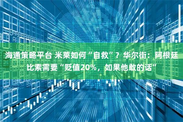 海通策略平台 米莱如何“自救”？华尔街：阿根廷比索需要“贬值20%，如果他敢的话”