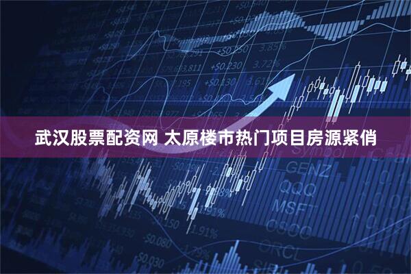 武汉股票配资网 太原楼市热门项目房源紧俏