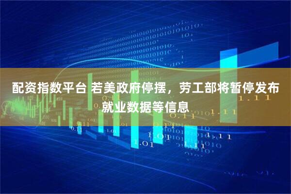 配资指数平台 若美政府停摆，劳工部将暂停发布就业数据等信息