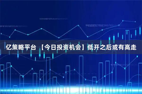 亿策略平台 【今日投资机会】低开之后或有高走