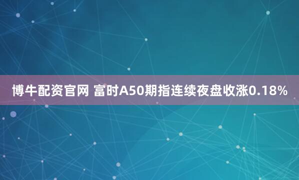 博牛配资官网 富时A50期指连续夜盘收涨0.18%