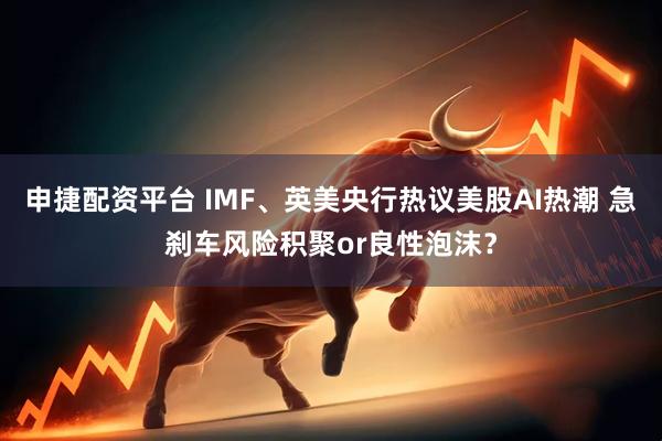 申捷配资平台 IMF、英美央行热议美股AI热潮 急刹车风险积聚or良性泡沫？