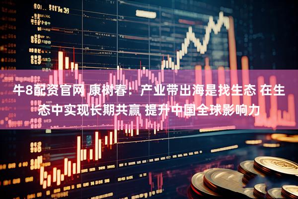 牛8配资官网 康树春：产业带出海是找生态 在生态中实现长期共赢 提升中国全球影响力