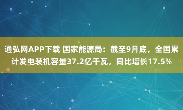 通弘网APP下载 国家能源局：截至9月底，全国累计发电装机容量37.2亿千瓦，同比增长17.5%