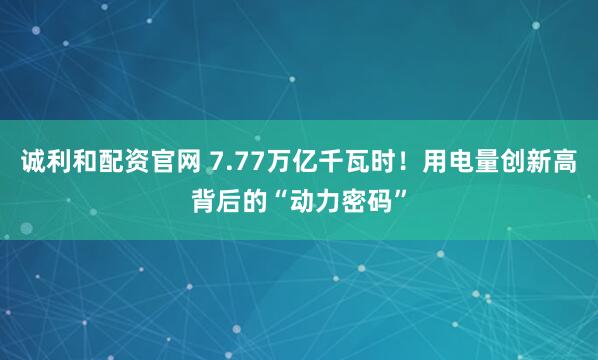 诚利和配资官网 7.77万亿千瓦时！用电量创新高背后的“动力密码”