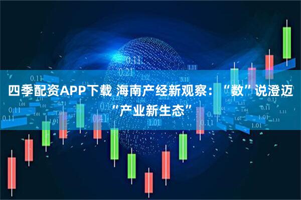 四季配资APP下载 海南产经新观察：“数”说澄迈“产业新生态”