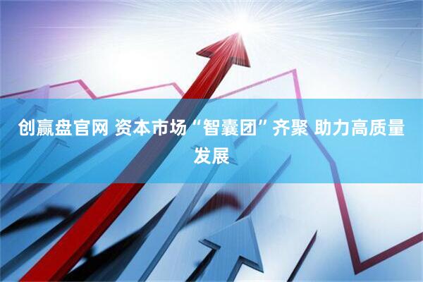 创赢盘官网 资本市场“智囊团”齐聚 助力高质量发展