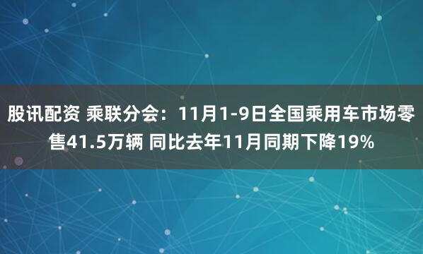 股讯配资 乘联分会：11月1-9日全国乘用车市场零售41.5万辆 同比去年11月同期下降19%