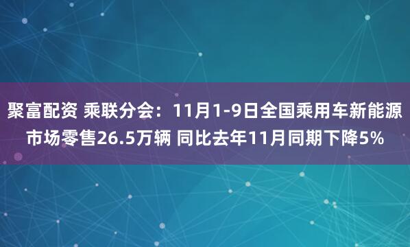 聚富配资 乘联分会：11月1-9日全国乘用车新能源市场零售26.5万辆 同比去年11月同期下降5%