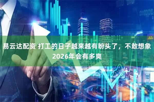 易云达配资 打工的日子越来越有盼头了，不敢想象2026年会有多爽