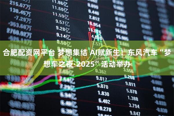 合肥配资网平台 梦想集结 AI赋新生！东风汽车“梦想车之夜·2025”活动举办