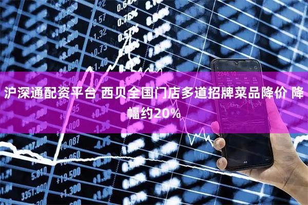 沪深通配资平台 西贝全国门店多道招牌菜品降价 降幅约20%